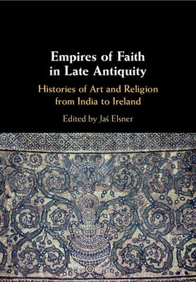 Empires of Faith in Late Antiquity: Histories of Art and Religion from India to Ireland by Elsner, Jaś