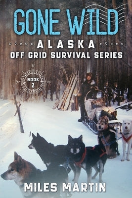 Gone Wild: The Alaska Off Grid Survival Series by Martin, Miles