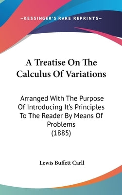 A Treatise On The Calculus Of Variations: Arranged With The Purpose Of Introducing It's Principles To The Reader By Means Of Problems (1885) by Carll, Lewis Buffett