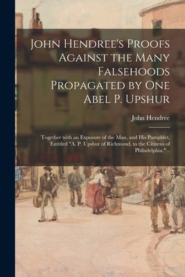 John Hendree's Proofs Against the Many Falsehoods Propagated by One Abel P. Upshur: Together With an Exposure of the Man, and His Pamphlet, Entitled " by Hendree, John