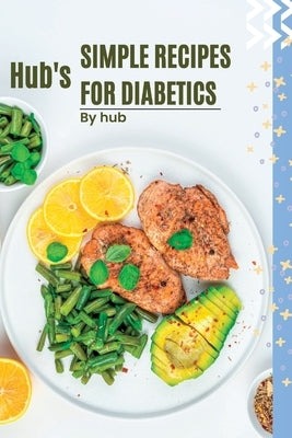 Hub's Simple Recipes For Diabetics: Easy and Delicious Recipes for Managing type 2 diabetes by Dan, Hubs