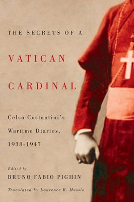 The Secrets of a Vatican Cardinal: Celso Costantini's Wartime Diaries, 1938-1947 by Costantini, Celso
