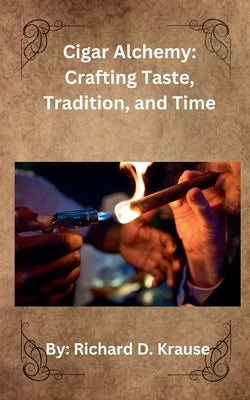 Cigar Alchemy: Crafting Taste, Tradition, and Time by Krause, Richard