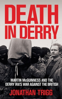 Death in Derry: Martin McGuinness and the Derry Ira's War Against the British by Trigg, Jonathan
