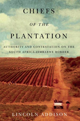 Chiefs of the Plantation: Authority and Contestation on the South Africa-Zimbabwe Border by Addison, Lincoln
