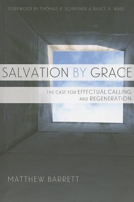 Salvation by Grace: The Case for Effectual Calling and Regeneration by Barrett, Matthew M.