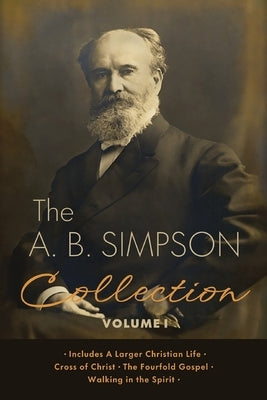 The A.B. Simpson Collection Volume 1: A Larger Christian Life, Cross of Christ, The Fourfold Gospel, Walking in the Spirit by Simpson, A. B.