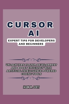 Cursor AI: Expert Tips For Developers and Beginners: Unlock 159% Faster Development and Boost Efficiency with Artificial Intellig by Scott, Jason M.