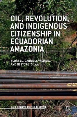 Oil, Revolution, and Indigenous Citizenship in Ecuadorian Amazonia by Lu, Flora