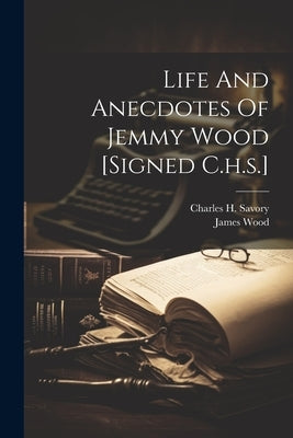 Life And Anecdotes Of Jemmy Wood [signed C.h.s.] by Savory, Charles H.