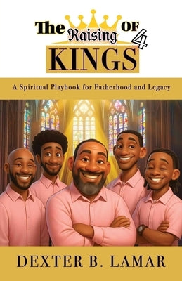 The Raising of 4 Kings: A Spiritual Playbook for Fatherhood and Legacy by Lamar, Dexter B.