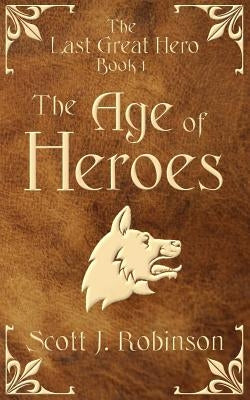 The Age Of Heroes: The Last Great Hero Book 1 by Robinson, Scott J.