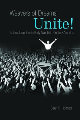 Weavers of Dreams, Unite!: Actors' Unionism in Early Twentieth-Century America by Holmes, Sean P.