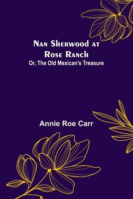 Nan Sherwood at Rose Ranch; Or, The Old Mexican's Treasure by Roe Carr, Annie