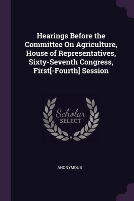 Hearings Before the Committee On Agriculture, House of Representatives, Sixty-Seventh Congress, First[-Fourth] Session by Anonymous