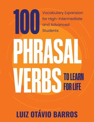 100 Phrasal Verbs to Learn for Life: Vocabulary Expansion for High-Intermediate and Advanced Students by Barros, Luiz Otávio