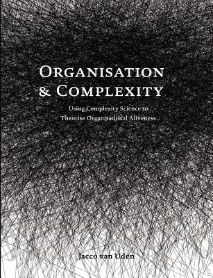 Organisation and Complexity: Using Complexity Science to Theorise Organisational Aliveness by Van Uden, Jacco