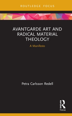 Avantgarde Art and Radical Material Theology: A Manifesto by Redell, Petra Carlsson