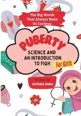 The Big Words That Always Make Us Curious: PUBERTY - Science and an Introduction to Fiqh (FOR GIRL), Full-Color Illustrations by Hara, Astrida
