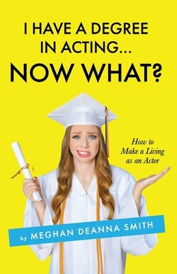 I Have a Degree in Acting ... Now What? by Smith, Meghan Deanna