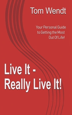 Live It - Really Live It!: Your personal guide to getting the most out of life! by Wendt, Tom