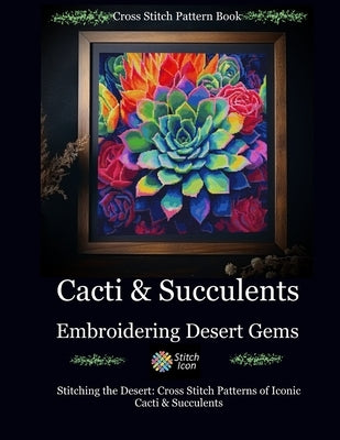 Cross Stitch Pattern Book: Cacti and Succulents - Embroidering Desert Gems: Stitching the Desert: Cross Stitch Patterns of Iconic Cacti and Succu by Icon, Stitch