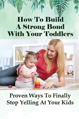 How To Build A Strong Bond With Your Toddlers: Proven Ways To Finally Stop Yelling At Your Kids: How To Discipline A Toddler Without Yelling by Lacombe, Courtney