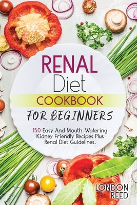 Renal Diet Cookbook for Beginners: 150 Easy And Mouth-Watering Kidney Friendly Recipes Plus Renal Diet Guidelines. by Reed, London