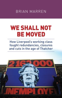 We Shall Not Be Moved: How Liverpool's Working Class Fought Redundancies, Closures and Cuts in the Age of Thatcher by Marren, Brian