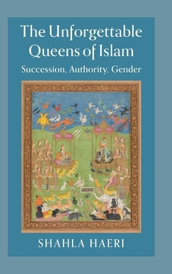 The Unforgettable Queens of Islam: Succession, Authority, Gender by Haeri, Shahla