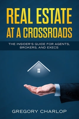 Real Estate at a Crossroads: The Insider's Guide for Agents, Brokers, and Execs by Charlop, Gregory
