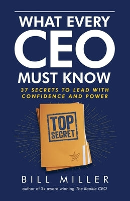 What Every CEO Must Know, 37 Secrets to Lead With Confidence and Power by Miller, Bill