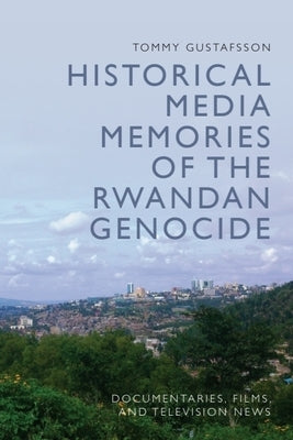 Historical Media Memories of the Rwandan Genocide: Documentaries, Films, and Television News by Gustafsson, Tommy