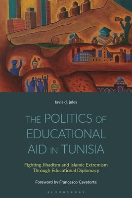 The Politics of Educational Aid in Tunisia: Fighting Jihadism and Islamic Extremism Through Educational Diplomacy by Jules, Tavis D.