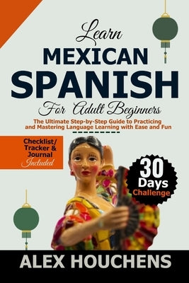 Learn Mexican Spanish For Beginners: The Ultimate Step-by-Step Guide to Practicing and Mastering Language Learning with Ease and Fun by Houchens, Alex