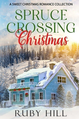 Spruce Crossing Christmas: A Sweet Christmas Romance Collection by Hill, Ruby