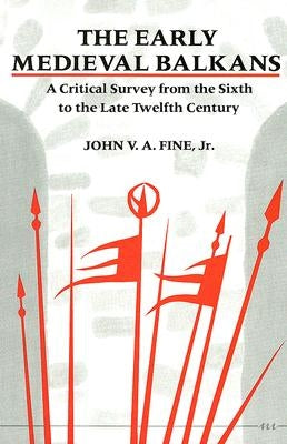 The Early Medieval Balkans: A Critical Survey from the Sixth to the Late Twelfth Century by Fine, John V. a.