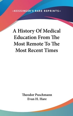 A History Of Medical Education From The Most Remote To The Most Recent Times by Puschmann, Theodor