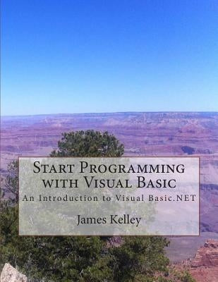 Start Programming with Visual Basic: An Introduction to Visual Basic.NET by Kelley, James