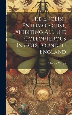 The English Entomologist, Exhibiting All The Coleopterous Insects Found In England by Martyn, Thomas
