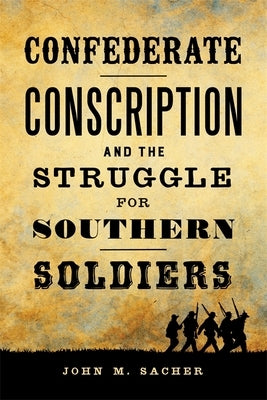 Confederate Conscription and the Struggle for Southern Soldiers by Sacher, John M.
