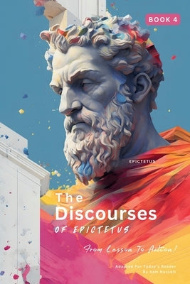 The Discourses of Epictetus (Book 4) - From Lesson To Action!: Adapted For Today's Reader Bringing Stoic Philosophy to the Present by Epictetus