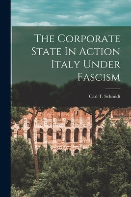 The Corporate State In Action Italy Under Fascism by Schmidt, Carl T.