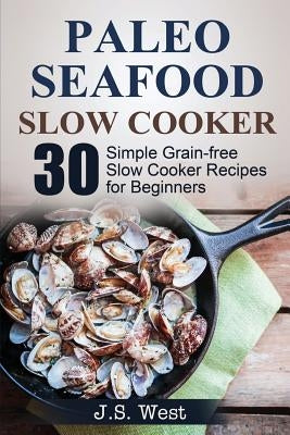 Slow Cooker: Slow Cooker Recipes and Slow Cooker Cookbook: 30 Simple Grain-free Seafood Slow Cooker Recipes for Beginners by West, J. S.