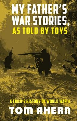 My Father's War Stories, as Told by Toys: A Child's History of World War II by Ahern, Tom