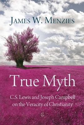 True Myth: C.S. Lewis and Joseph Campbell on the Veracity of Christianity by Menzies, James W.
