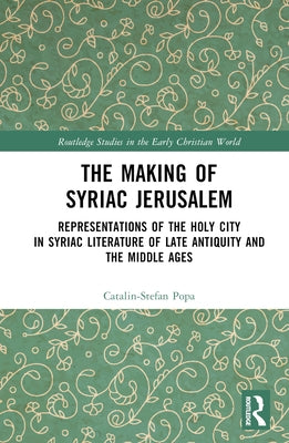 The Making of Syriac Jerusalem: Representations of the Holy City in Syriac Literature of Late Antiquity and the Middle Ages by Popa, Catalin-Stefan