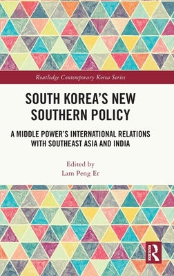 South Korea's New Southern Policy: A Middle Power's International Relations with Southeast Asia and India by Peng Er, Lam