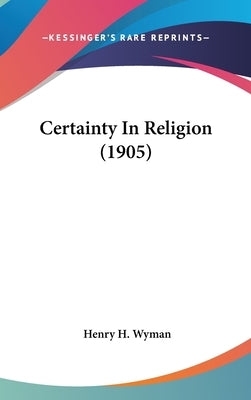 Certainty In Religion (1905) by Wyman, Henry H.