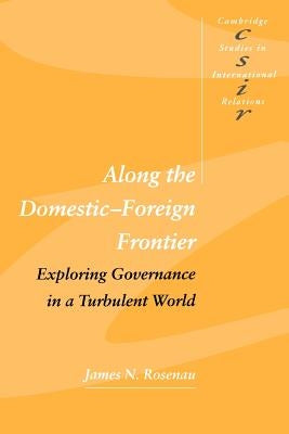 Along the Domestic-Foreign Frontier: Exploring Governance in a Turbulent World by Rosenau, James N.